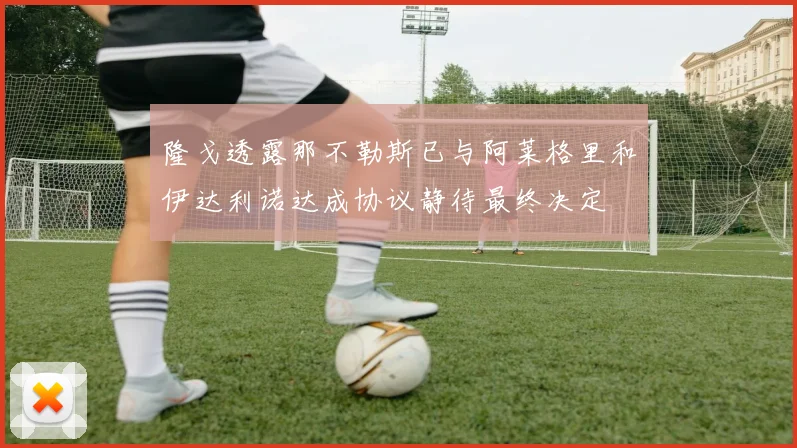 隆戈透露那不勒斯已与阿莱格里和伊达利诺达成协议静待最终决定
