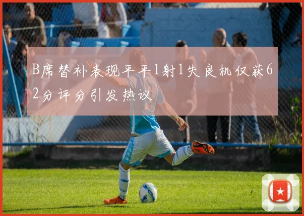 B席替补表现平平1射1失良机仅获62分评分引发热议