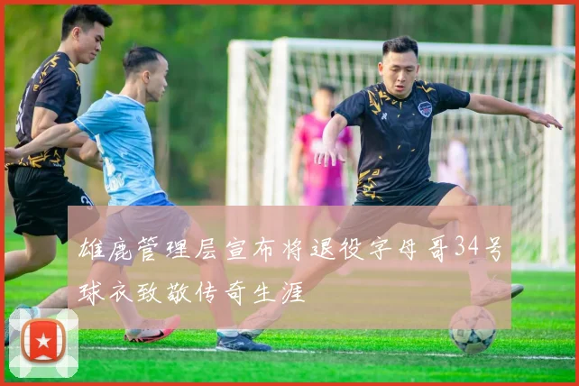 雄鹿管理层宣布将退役字母哥34号球衣致敬传奇生涯