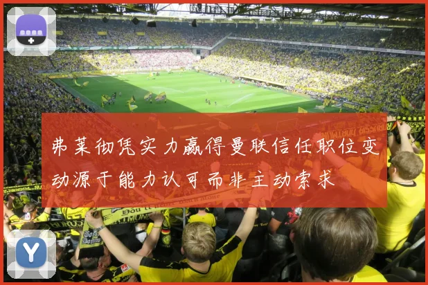 弗莱彻凭实力赢得曼联信任职位变动源于能力认可而非主动索求