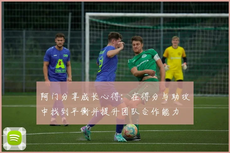 阿门分享成长心得：在得分与助攻中找到平衡并提升团队合作能力