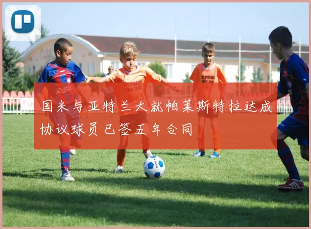 国米与亚特兰大就帕莱斯特拉达成协议球员已签五年合同