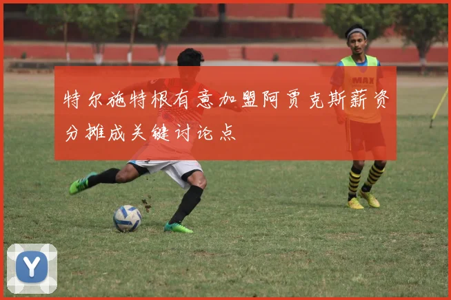 特尔施特根有意加盟阿贾克斯薪资分摊成关键讨论点