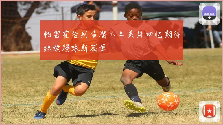 帕雷霍告别黄潜六年美好回忆期待继续踢球新篇章
