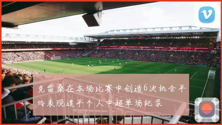 克雷桑在本场比赛中创造6次机会平均表现追平个人中超单场纪录