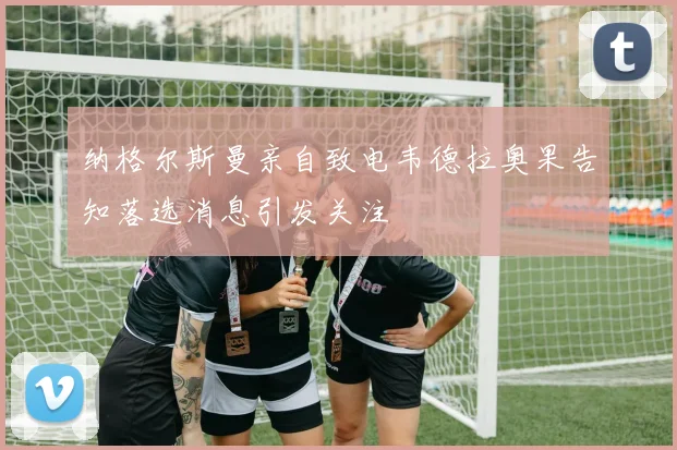 纳格尔斯曼亲自致电韦德拉奥果告知落选消息引发关注