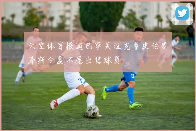 天空体育报道巴萨关注克鲁皮伯恩茅斯今夏不愿出售球员
