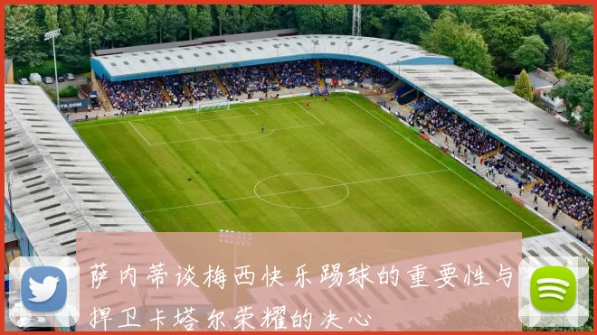 萨内蒂谈梅西快乐踢球的重要性与捍卫卡塔尔荣耀的决心