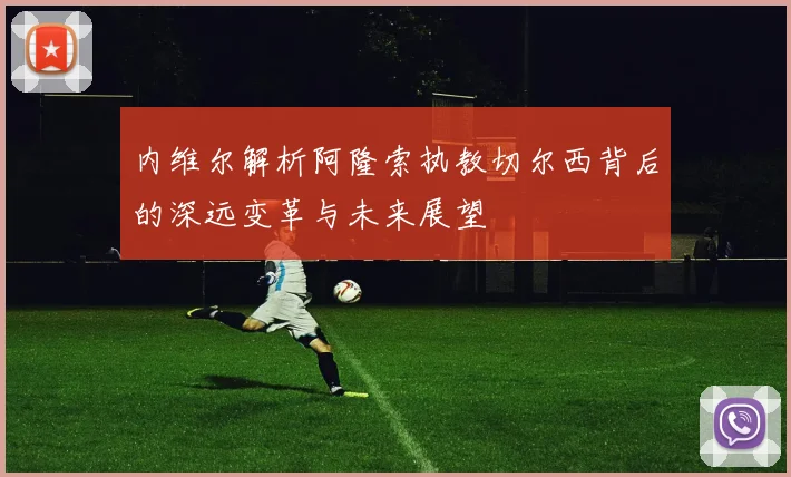 内维尔解析阿隆索执教切尔西背后的深远变革与未来展望