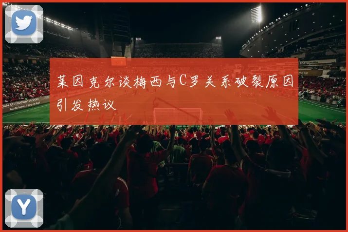 莱因克尔谈梅西与C罗关系破裂原因引发热议