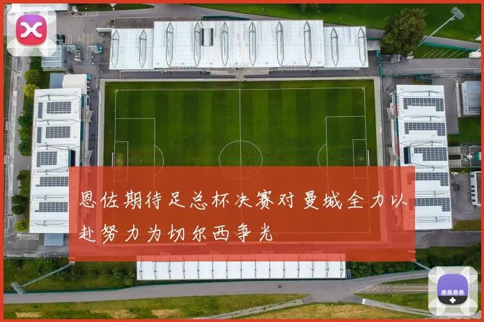 恩佐期待足总杯决赛对曼城全力以赴努力为切尔西争光