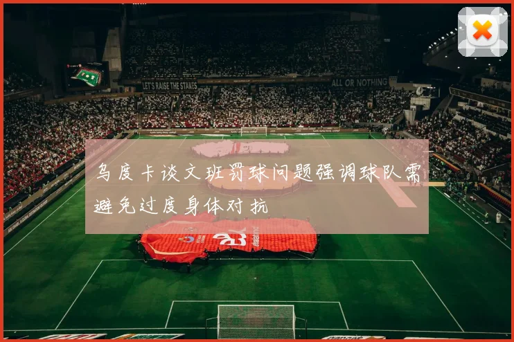 乌度卡谈文班罚球问题强调球队需避免过度身体对抗
