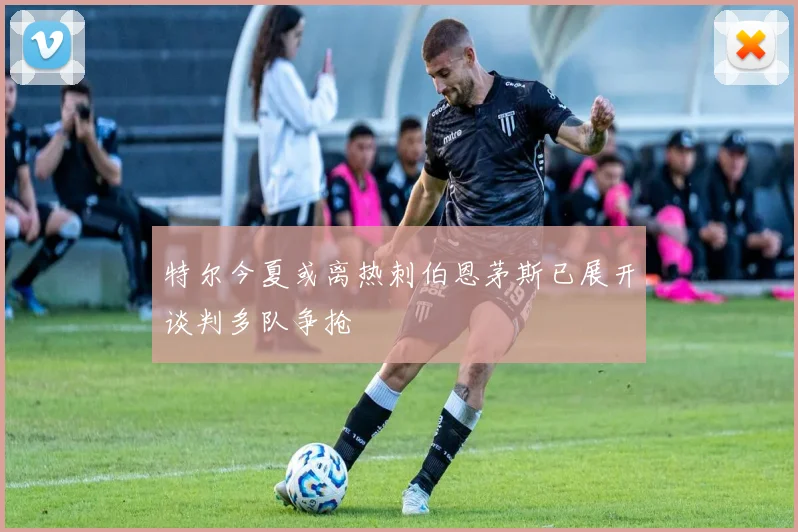 特尔今夏或离热刺伯恩茅斯已展开谈判多队争抢