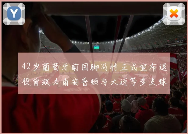 42岁葡萄牙前国脚冯特正式宣布退役曾效力南安普顿与大连等多支球队
