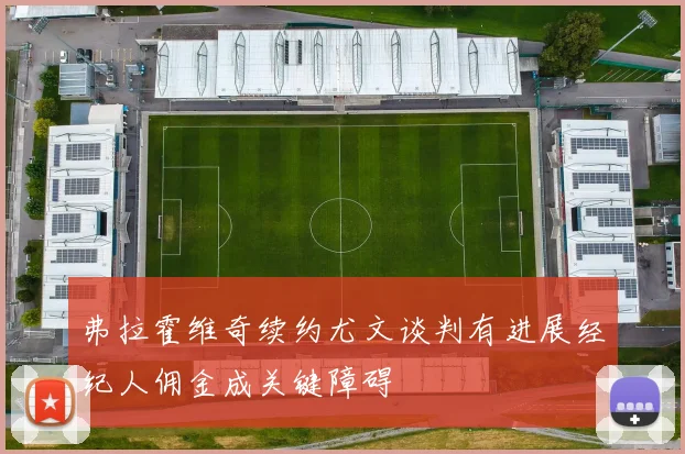 弗拉霍维奇续约尤文谈判有进展经纪人佣金成关键障碍
