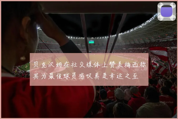 贝克汉姆在社交媒体上赞美梅西称其为最佳球员感叹真是幸运之至