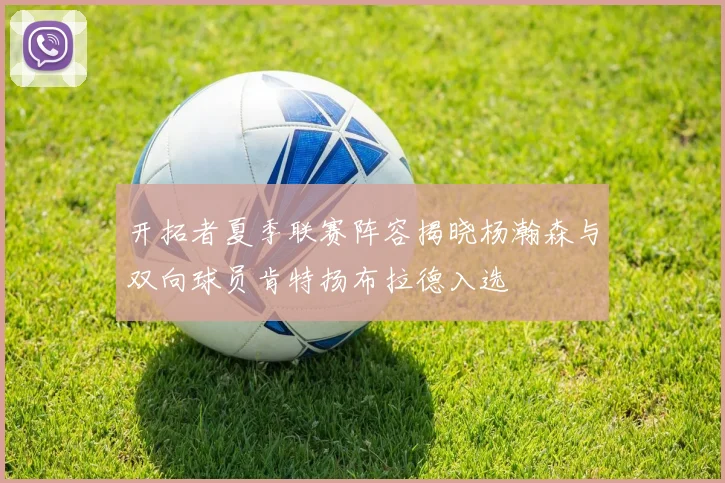 开拓者夏季联赛阵容揭晓杨瀚森与双向球员肯特扬布拉德入选