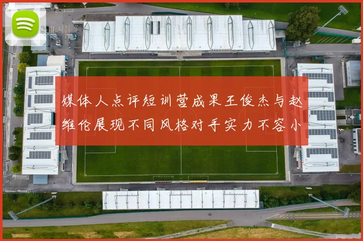 媒体人点评短训营成果王俊杰与赵维伦展现不同风格对手实力不容小觑