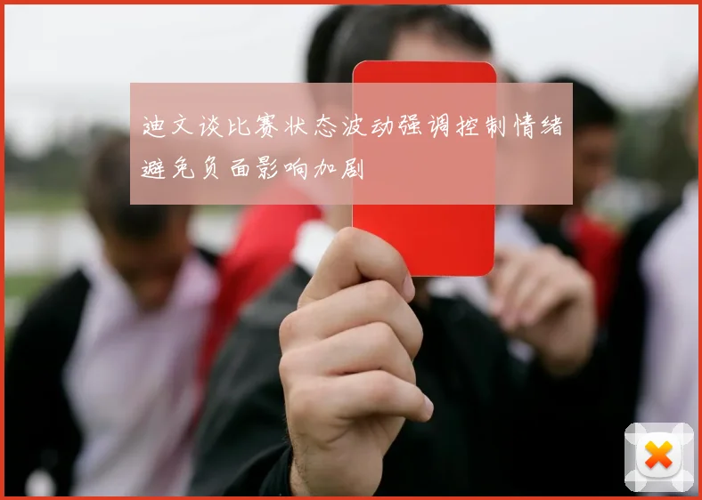 迪文谈比赛状态波动强调控制情绪避免负面影响加剧
