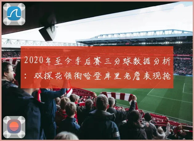 2020年至今季后赛三分球数据分析：双探花领衔哈登库里老詹表现抢眼