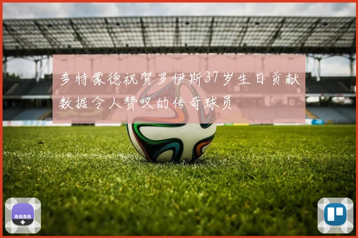 多特蒙德祝贺罗伊斯37岁生日贡献数据令人赞叹的传奇球员
