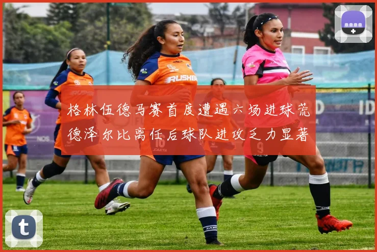 格林伍德马赛首度遭遇六场进球荒德泽尔比离任后球队进攻乏力显著