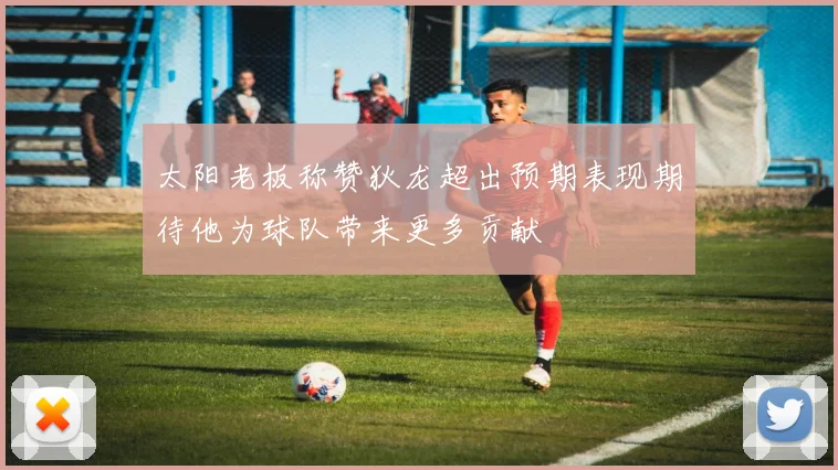 太阳老板称赞狄龙超出预期表现期待他为球队带来更多贡献