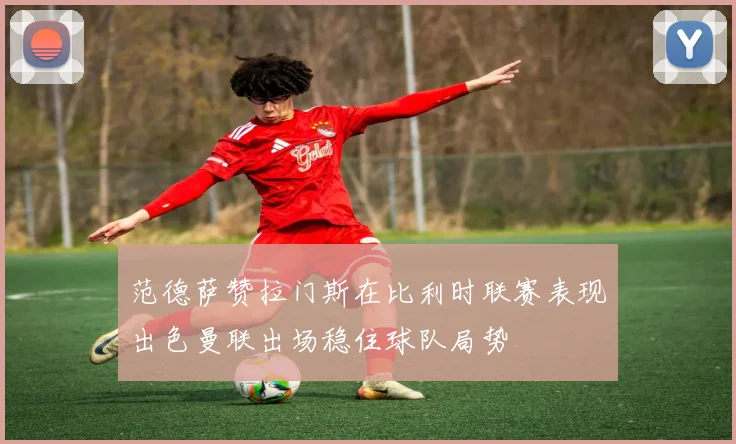 范德萨赞拉门斯在比利时联赛表现出色曼联出场稳住球队局势