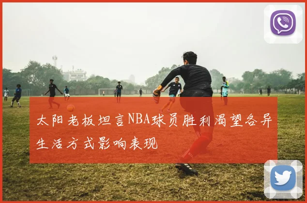 太阳老板坦言NBA球员胜利渴望各异生活方式影响表现