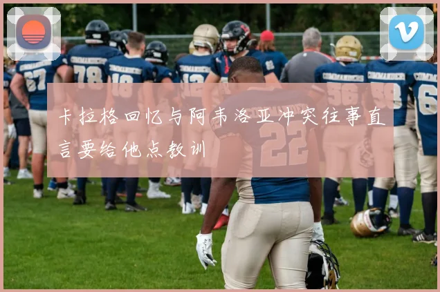 卡拉格回忆与阿韦洛亚冲突往事直言要给他点教训