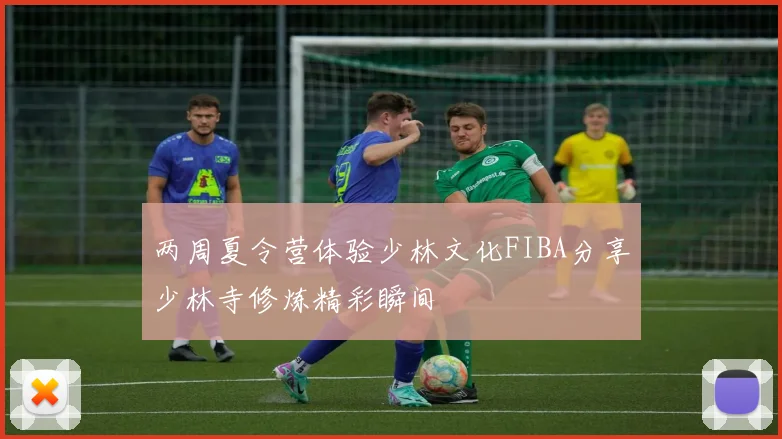 两周夏令营体验少林文化FIBA分享少林寺修炼精彩瞬间